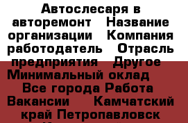 Автослесаря в авторемонт › Название организации ­ Компания-работодатель › Отрасль предприятия ­ Другое › Минимальный оклад ­ 1 - Все города Работа » Вакансии   . Камчатский край,Петропавловск-Камчатский г.